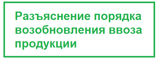 Разъяснения порядка возобновления ввоза продукции